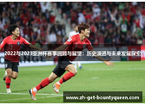 2022与2023亚洲杯赛事回顾与展望:历史演进与未来发展探索 2022与2023亚洲杯赛事回顾与展望:历史演进与未来发展探索