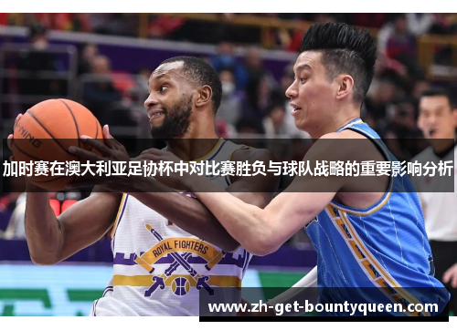 加时赛在澳大利亚足协杯中对比赛胜负与球队战略的重要影响分析 加时赛在澳大利亚足协杯中对比赛胜负与球队战略的重要影响分析