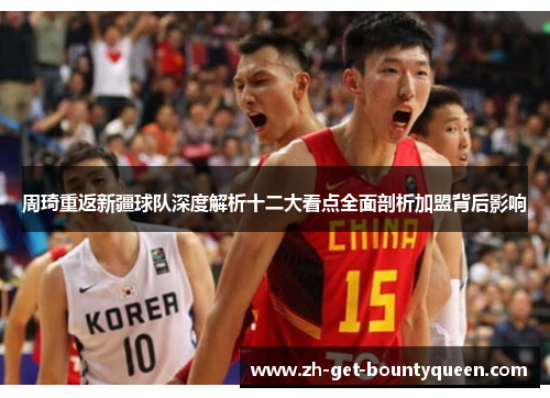 周琦重返新疆球队深度解析十二大看点全面剖析加盟背后影响 周琦重返新疆球队深度解析十二大看点全面剖析加盟背后影响