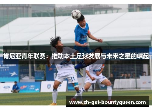 肯尼亚青年联赛:推动本土足球发展与未来之星的崛起 肯尼亚青年联赛:推动本土足球发展与未来之星的崛起