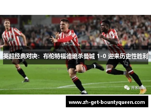 英超经典对决：布伦特福德绝杀曼城 1-0 迎来历史性胜利