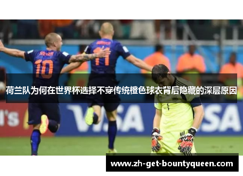 荷兰队为何在世界杯选择不穿传统橙色球衣背后隐藏的深层原因 荷兰队为何在世界杯选择不穿传统橙色球衣背后隐藏的深层原因