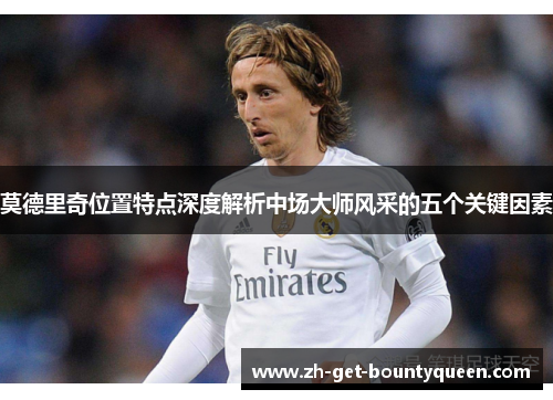 莫德里奇位置特点深度解析中场大师风采的五个关键因素