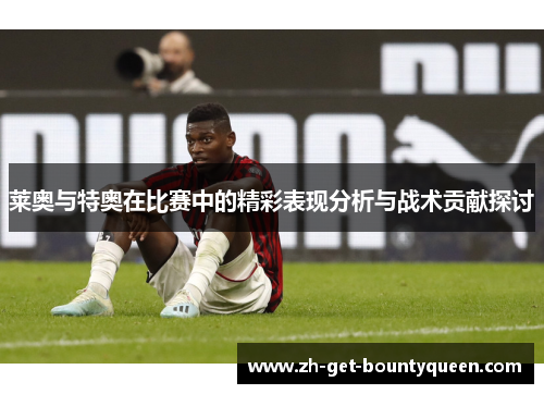 莱奥与特奥在比赛中的精彩表现分析与战术贡献探讨 莱奥与特奥在比赛中的精彩表现分析与战术贡献探讨