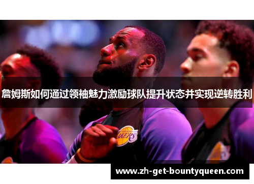 詹姆斯如何通过领袖魅力激励球队提升状态并实现逆转胜利 詹姆斯如何通过领袖魅力激励球队提升状态并实现逆转胜利