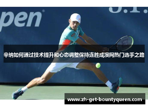 辛纳如何通过技术提升和心态调整保持连胜成澳网热门选手之路 辛纳如何通过技术提升和心态调整保持连胜成澳网热门选手之路