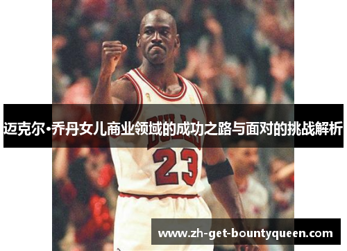 迈克尔·乔丹女儿商业领域的成功之路与面对的挑战解析