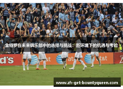 金特罗在未来俱乐部中的选择与挑战:新环境下的机遇与考验 金特罗在未来俱乐部中的选择与挑战:新环境下的机遇与考验