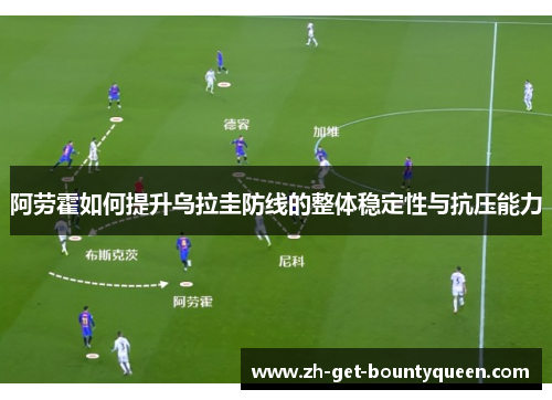 阿劳霍如何提升乌拉圭防线的整体稳定性与抗压能力 阿劳霍如何提升乌拉圭防线的整体稳定性与抗压能力