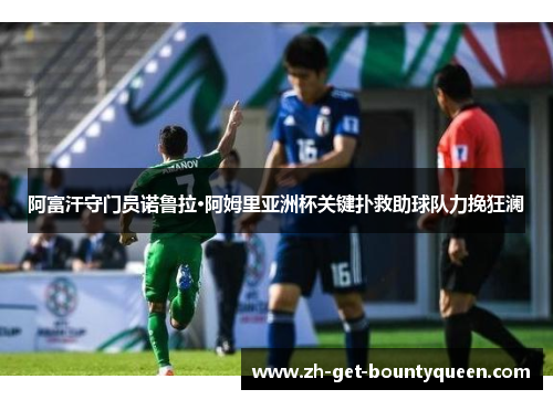 阿富汗守门员诺鲁拉·阿姆里亚洲杯关键扑救助球队力挽狂澜 阿富汗守门员诺鲁拉·阿姆里亚洲杯关键扑救助球队力挽狂澜