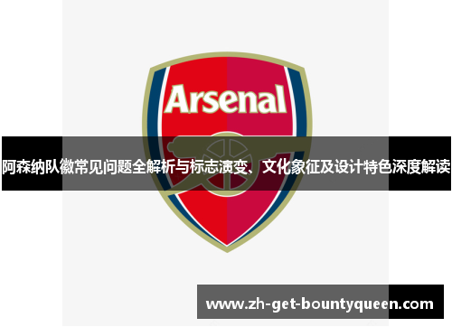 阿森纳队徽常见问题全解析与标志演变、文化象征及设计特色深度解读