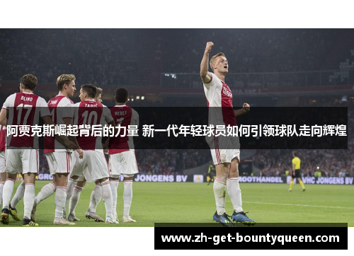 阿贾克斯崛起背后的力量 新一代年轻球员如何引领球队走向辉煌 阿贾克斯崛起背后的力量 新一代年轻球员如何引领球队走向辉煌