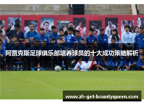 阿贾克斯足球俱乐部培养球员的十大成功策略解析 阿贾克斯足球俱乐部培养球员的十大成功策略解析