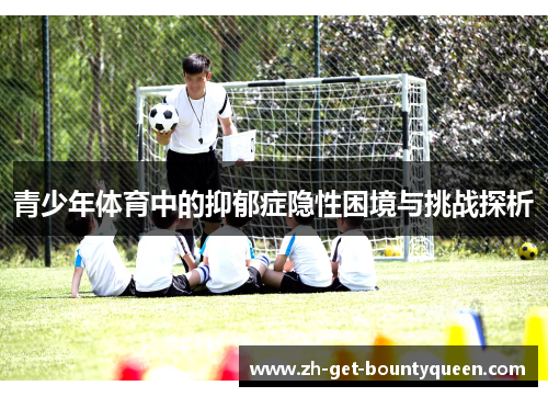 青少年体育中的抑郁症隐性困境与挑战探析 青少年体育中的抑郁症隐性困境与挑战探析