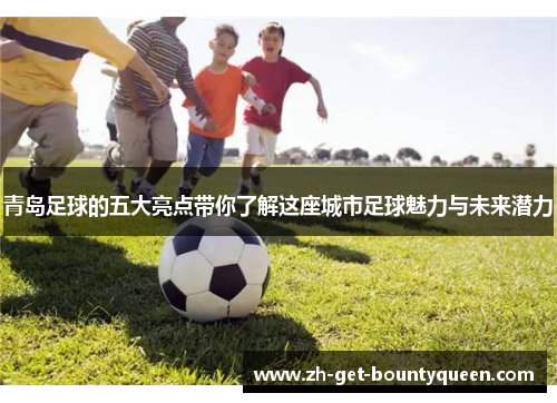 青岛足球的五大亮点带你了解这座城市足球魅力与未来潜力 青岛足球的五大亮点带你了解这座城市足球魅力与未来潜力