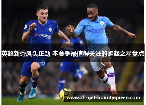 英超新秀风头正劲 本赛季最值得关注的崛起之星盘点 英超新秀风头正劲 本赛季最值得关注的崛起之星盘点