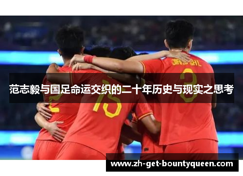 范志毅与国足命运交织的二十年历史与现实之思考