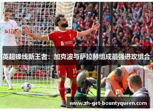 英超锋线新王者:加克波与萨拉赫组成最强进攻组合 英超锋线新王者:加克波与萨拉赫组成最强进攻组合