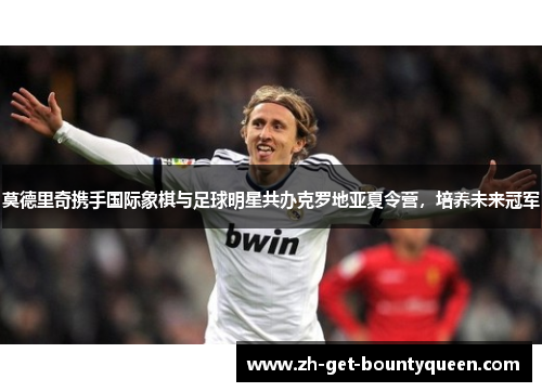 莫德里奇携手国际象棋与足球明星共办克罗地亚夏令营，培养未来冠军