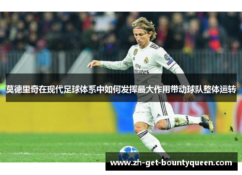 莫德里奇在现代足球体系中如何发挥最大作用带动球队整体运转 莫德里奇在现代足球体系中如何发挥最大作用带动球队整体运转
