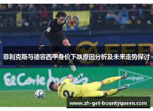 菲利克斯与德容西甲身价下跌原因分析及未来走势探讨
