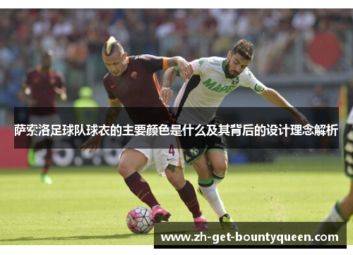 萨索洛足球队球衣的主要颜色是什么及其背后的设计理念解析 萨索洛足球队球衣的主要颜色是什么及其背后的设计理念解析