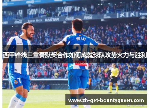 西甲锋线三重奏默契合作如何成就球队攻势火力与胜利 西甲锋线三重奏默契合作如何成就球队攻势火力与胜利