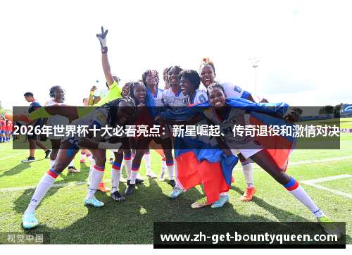 2026年世界杯十大必看亮点:新星崛起、传奇退役和激情对决 2026年世界杯十大必看亮点:新星崛起、传奇退役和激情对决