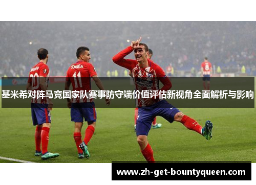 基米希对阵马竞国家队赛事防守端价值评估新视角全面解析与影响