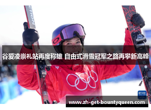 谷爱凌崇礼站再度称雄 自由式滑雪冠军之路再攀新高峰