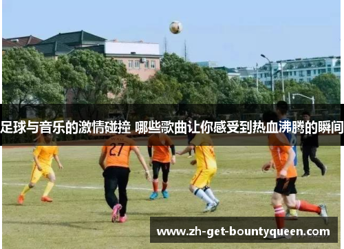 足球与音乐的激情碰撞 哪些歌曲让你感受到热血沸腾的瞬间 足球与音乐的激情碰撞 哪些歌曲让你感受到热血沸腾的瞬间