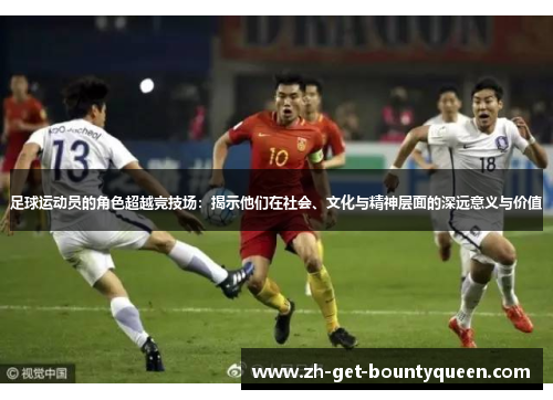 足球运动员的角色超越竞技场：揭示他们在社会、文化与精神层面的深远意义与价值
