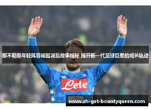 那不勒斯年轻阵容崛起背后故事揭秘 揭开新一代足球巨星的成长轨迹 那不勒斯年轻阵容崛起背后故事揭秘 揭开新一代足球巨星的成长轨迹