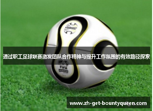 通过职工足球联赛激发团队合作精神与提升工作氛围的有效路径探索 通过职工足球联赛激发团队合作精神与提升工作氛围的有效路径探索