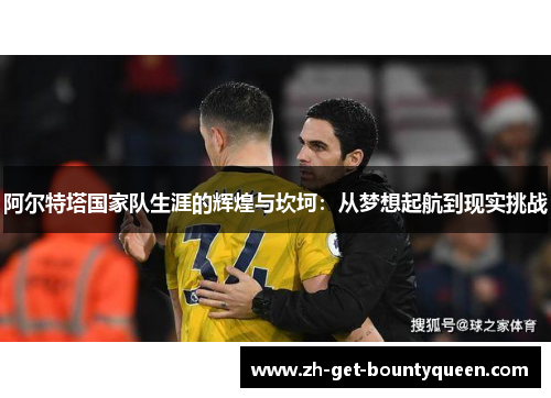 阿尔特塔国家队生涯的辉煌与坎坷:从梦想起航到现实挑战 阿尔特塔国家队生涯的辉煌与坎坷:从梦想起航到现实挑战