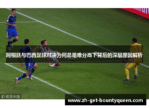 阿根廷与巴西足球对决为何总是难分高下背后的深层原因解析 阿根廷与巴西足球对决为何总是难分高下背后的深层原因解析