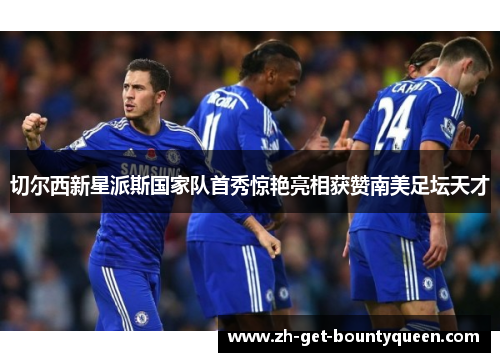 切尔西新星派斯国家队首秀惊艳亮相获赞南美足坛天才
