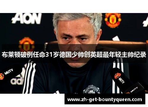布莱顿破例任命31岁德国少帅创英超最年轻主帅纪录 布莱顿破例任命31岁德国少帅创英超最年轻主帅纪录