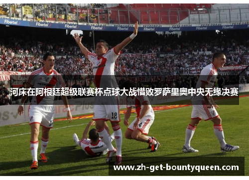 河床在阿根廷超级联赛杯点球大战惜败罗萨里奥中央无缘决赛