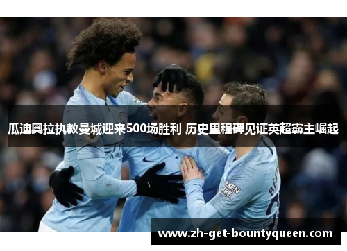 瓜迪奥拉执教曼城迎来500场胜利 历史里程碑见证英超霸主崛起 瓜迪奥拉执教曼城迎来500场胜利 历史里程碑见证英超霸主崛起