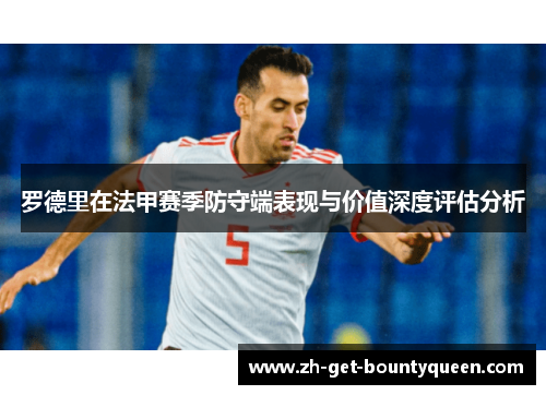 罗德里在法甲赛季防守端表现与价值深度评估分析 罗德里在法甲赛季防守端表现与价值深度评估分析
