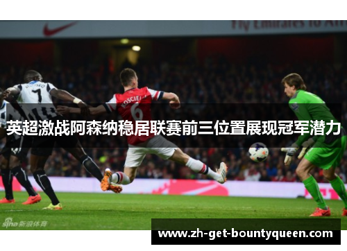 英超激战阿森纳稳居联赛前三位置展现冠军潜力