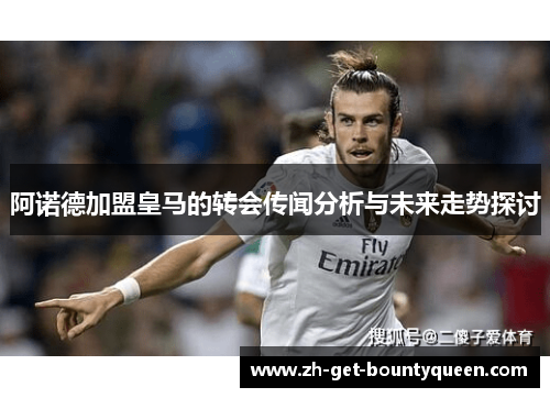 阿诺德加盟皇马的转会传闻分析与未来走势探讨 阿诺德加盟皇马的转会传闻分析与未来走势探讨