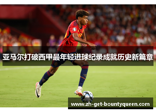 亚马尔打破西甲最年轻进球纪录成就历史新篇章